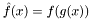 $\hat{f}(x) = f(g(x))$